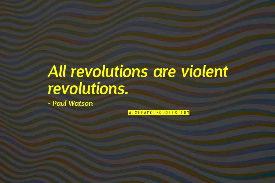 Best Paul Watson Quotes By Paul Watson: All revolutions are violent revolutions.