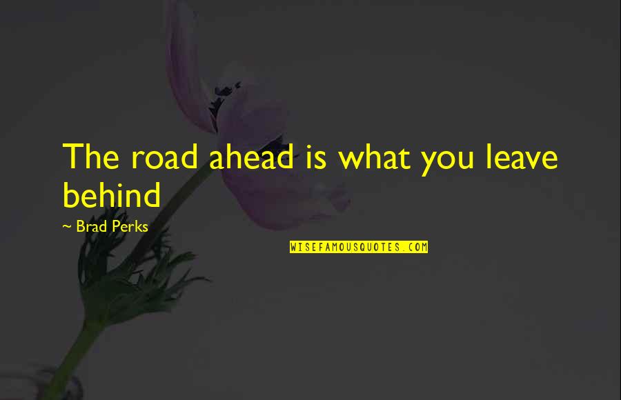 Best Perks Quotes By Brad Perks: The road ahead is what you leave behind Best Perks Quotes By Brad Perks: The road ahead is what you leave behind