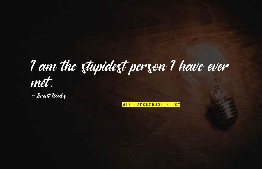 Best Person I Have Ever Met Quotes By Brent Weeks: I am the stupidest person I have ever Best Person I Have Ever Met Quotes By Brent Weeks: I am the stupidest person I have ever