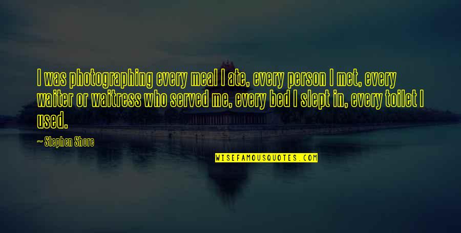 Best Person I Met Quotes By Stephen Shore: I was photographing every meal I ate, every Best Person I Met Quotes By Stephen Shore: I was photographing every meal I ate, every