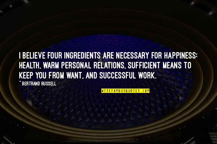 Best Personal Happiness Quotes By Bertrand Russell: I believe four ingredients are necessary for happiness: