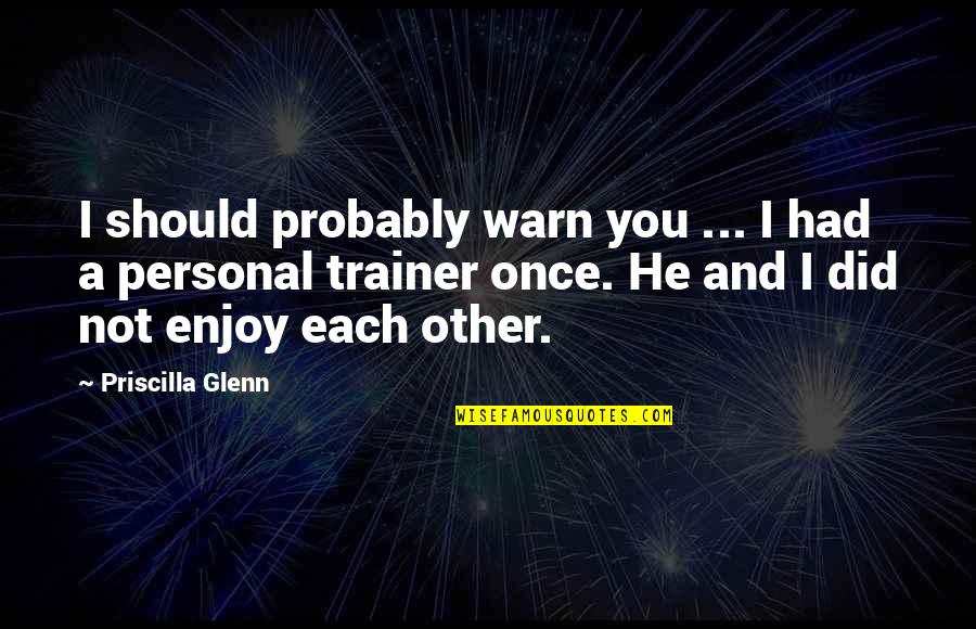Best Personal Trainer Quotes By Priscilla Glenn: I should probably warn you ... I had Best Personal Trainer Quotes By Priscilla Glenn: I should probably warn you ... I had