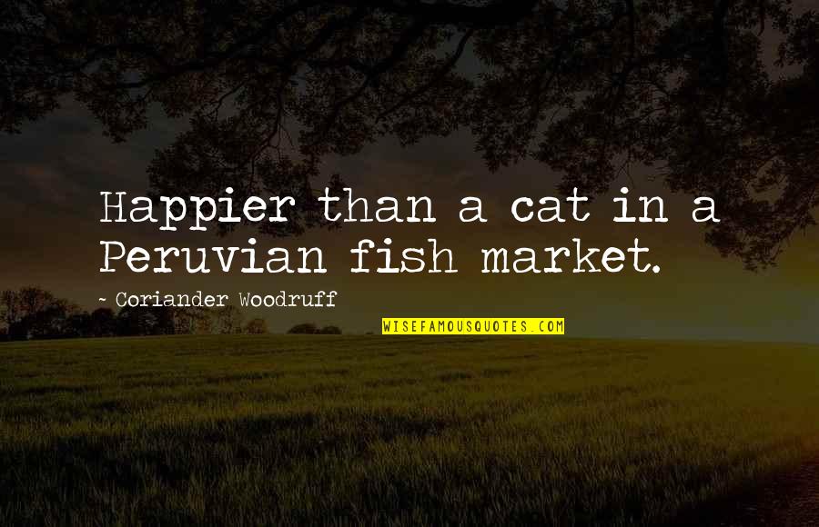 Best Peruvian Quotes By Coriander Woodruff: Happier than a cat in a Peruvian fish