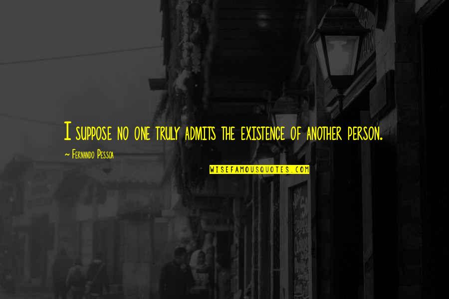 Best Pessoa Quotes By Fernando Pessoa: I suppose no one truly admits the existence