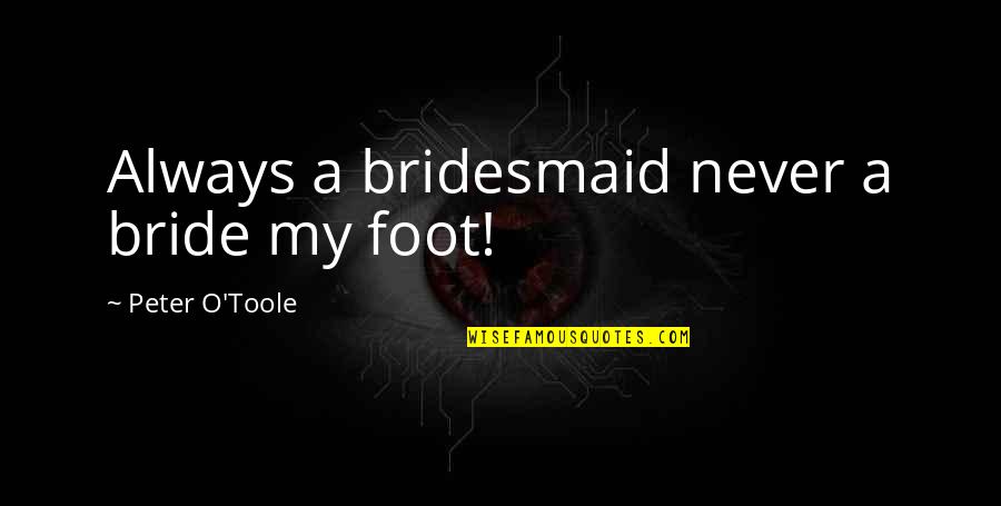Best Peter O'toole Quotes By Peter O'Toole: Always a bridesmaid never a bride my foot! Best Peter O'toole Quotes By Peter O'Toole: Always a bridesmaid never a bride my foot!