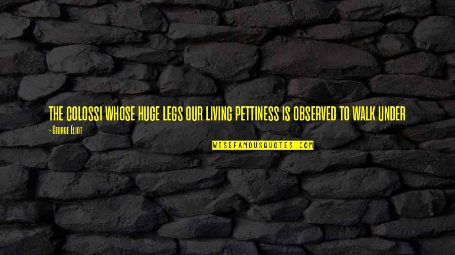 Best Pettiness Quotes By George Eliot: the colossi whose huge legs our living pettiness