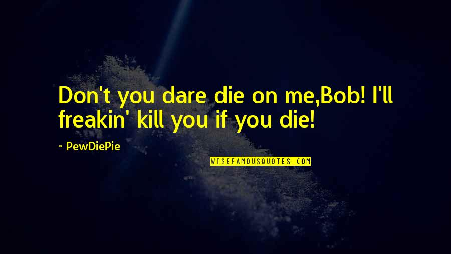 Best Pewdiepie Quotes By PewDiePie: Don't you dare die on me,Bob! I'll freakin'