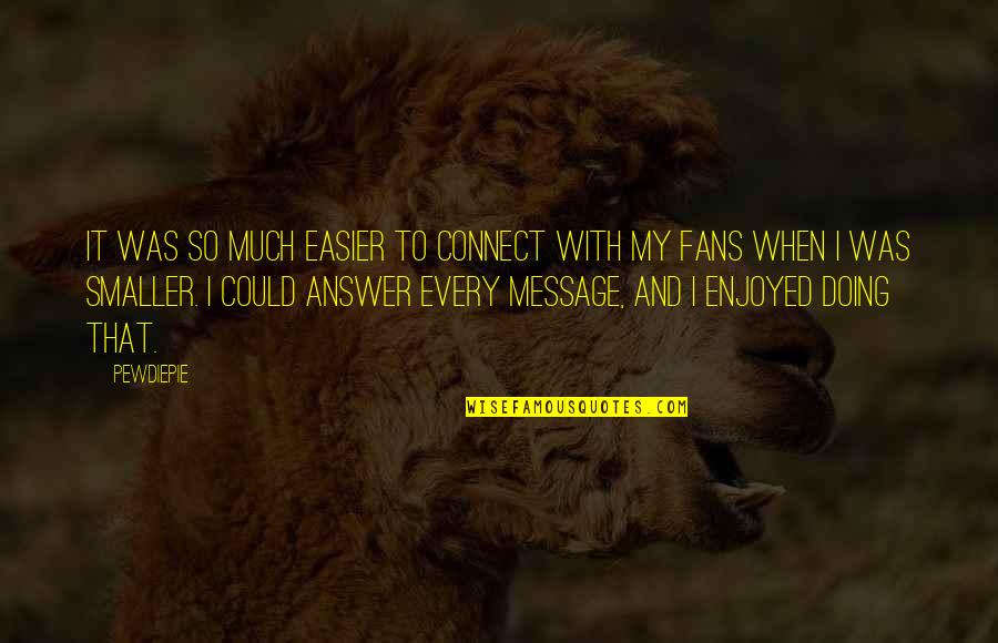 Best Pewdiepie Quotes By PewDiePie: It was so much easier to connect with Best Pewdiepie Quotes By PewDiePie: It was so much easier to connect with