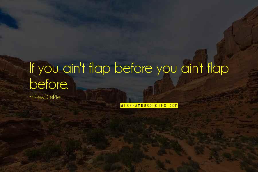 Best Pewdiepie Quotes By PewDiePie: If you ain't flap before you ain't flap Best Pewdiepie Quotes By PewDiePie: If you ain't flap before you ain't flap