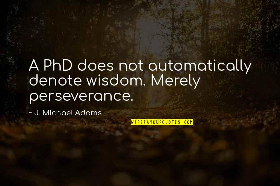 Best Phd Quotes By J. Michael Adams: A PhD does not automatically denote wisdom. Merely Best Phd Quotes By J. Michael Adams: A PhD does not automatically denote wisdom. Merely