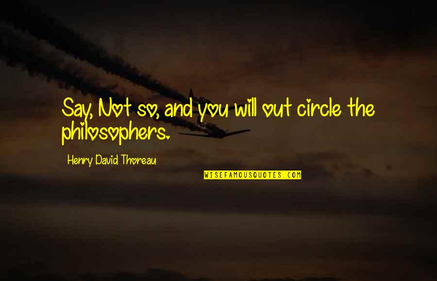 Best Philosophers Quotes By Henry David Thoreau: Say, Not so, and you will out circle