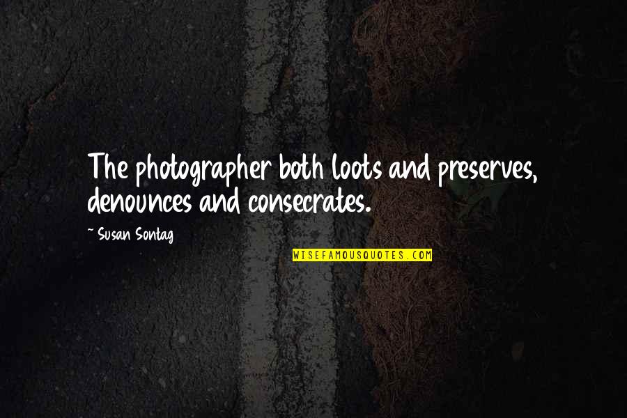 Best Photography Quotes By Susan Sontag: The photographer both loots and preserves, denounces and