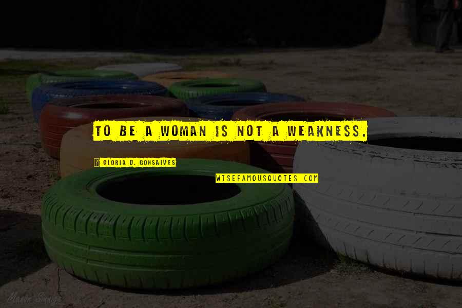 Best Physical Training Quotes By Gloria D. Gonsalves: To be a woman is not a weakness.