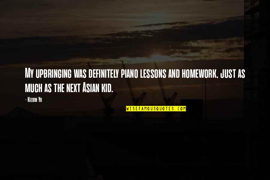 Best Piano Quotes By Kelvin Yu: My upbringing was definitely piano lessons and homework,