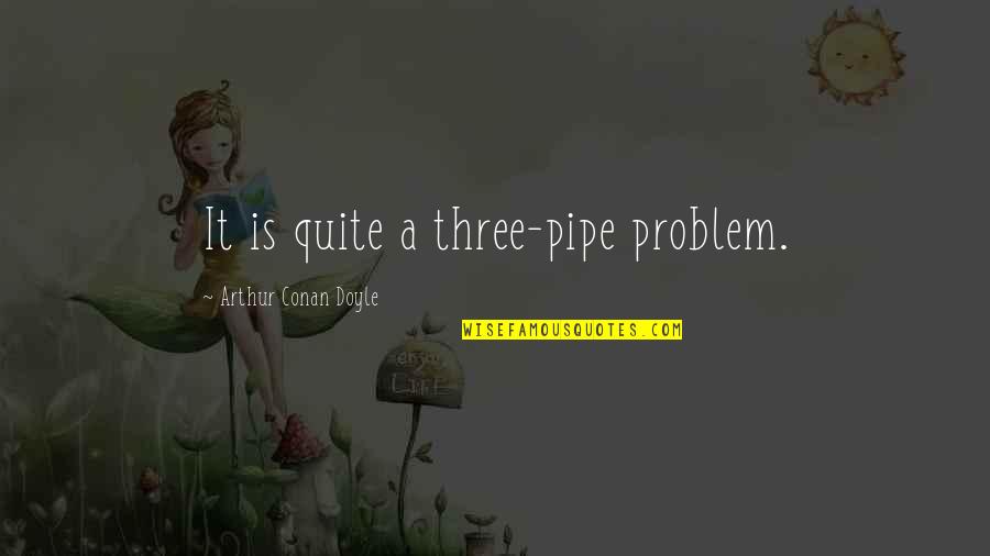 Best Pipe Quotes By Arthur Conan Doyle: It is quite a three-pipe problem. Best Pipe Quotes By Arthur Conan Doyle: It is quite a three-pipe problem.