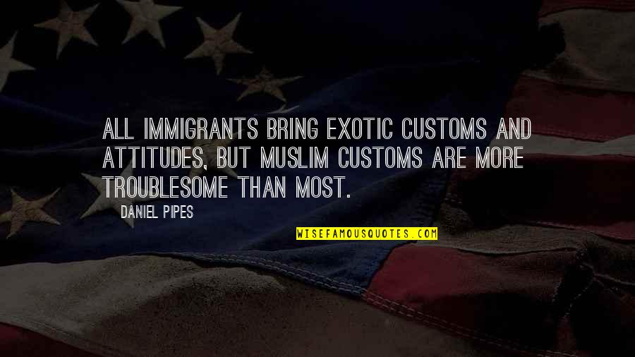 Best Pipes Quotes By Daniel Pipes: All immigrants bring exotic customs and attitudes, but Best Pipes Quotes By Daniel Pipes: All immigrants bring exotic customs and attitudes, but