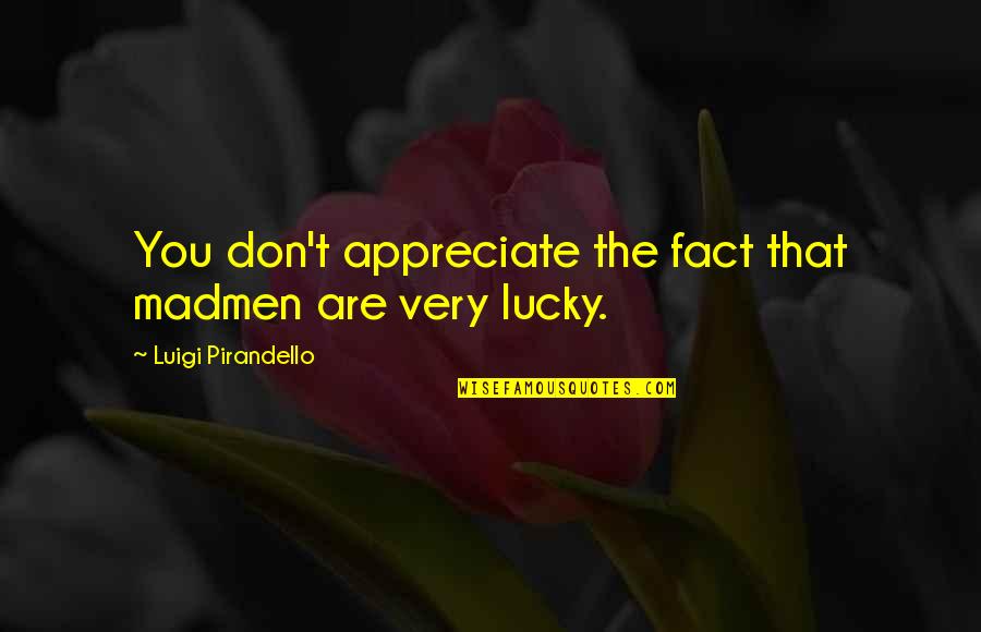 Best Pirandello Quotes By Luigi Pirandello: You don't appreciate the fact that madmen are