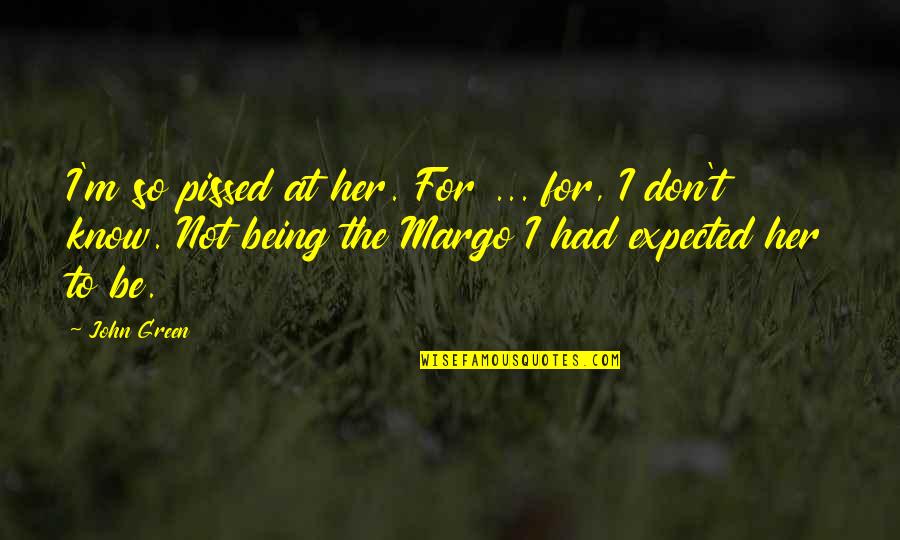 Best Pissed Off Quotes By John Green: I'm so pissed at her. For ... for,