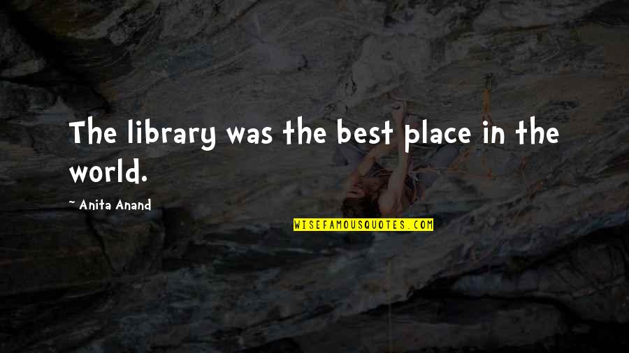 Best Place In The World Quotes By Anita Anand: The library was the best place in the Best Place In The World Quotes By Anita Anand: The library was the best place in the