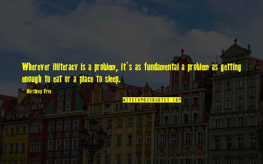 Best Place To Sleep Quotes By Northrop Frye: Wherever illiteracy is a problem, it's as fundamental Best Place To Sleep Quotes By Northrop Frye: Wherever illiteracy is a problem, it's as fundamental
