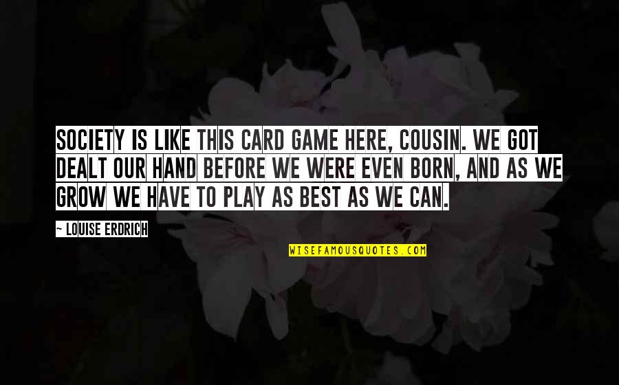 Best Play Quotes By Louise Erdrich: Society is like this card game here, cousin. Best Play Quotes By Louise Erdrich: Society is like this card game here, cousin.