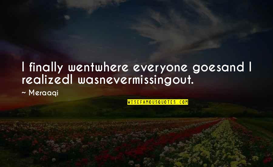Best Poetic Love Quotes By Meraaqi: I finally wentwhere everyone goesand I realizedI wasnevermissingout.