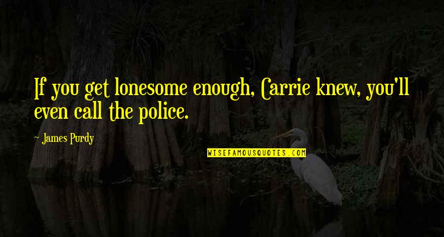 Best Police Quotes By James Purdy: If you get lonesome enough, Carrie knew, you'll
