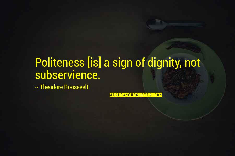 Best Politeness Quotes By Theodore Roosevelt: Politeness [is] a sign of dignity, not subservience.