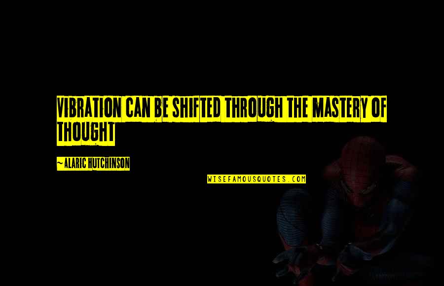 Best Positive Psychology Quotes By Alaric Hutchinson: Vibration can be shifted through the mastery of Best Positive Psychology Quotes By Alaric Hutchinson: Vibration can be shifted through the mastery of