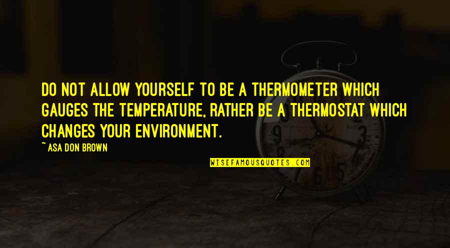 Best Positive Psychology Quotes By Asa Don Brown: Do not allow yourself to be a thermometer Best Positive Psychology Quotes By Asa Don Brown: Do not allow yourself to be a thermometer