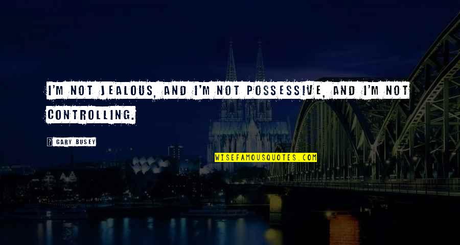 Best Possessive Quotes By Gary Busey: I'm not jealous, and I'm not possessive, and