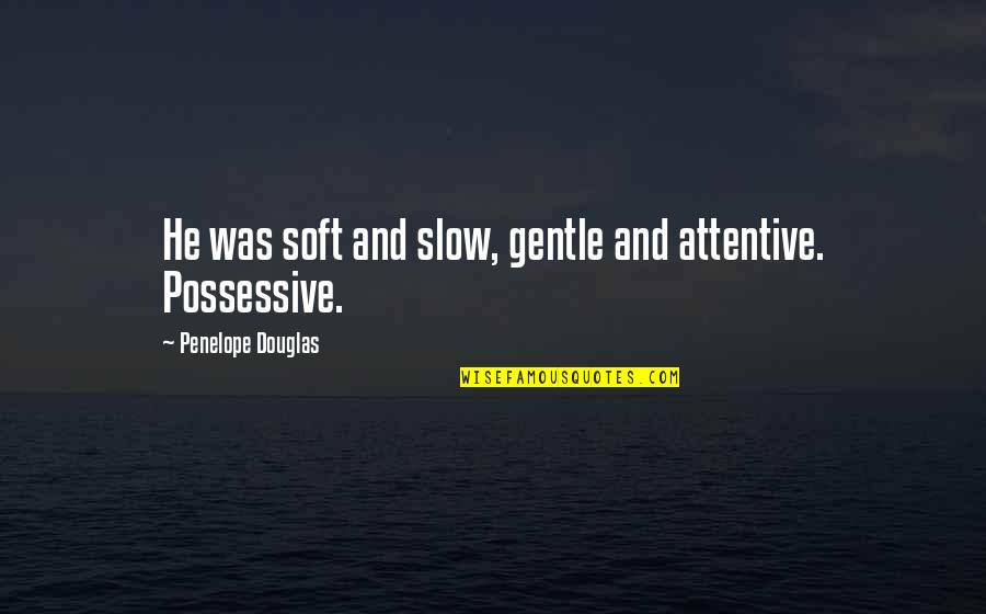 Best Possessive Quotes By Penelope Douglas: He was soft and slow, gentle and attentive.