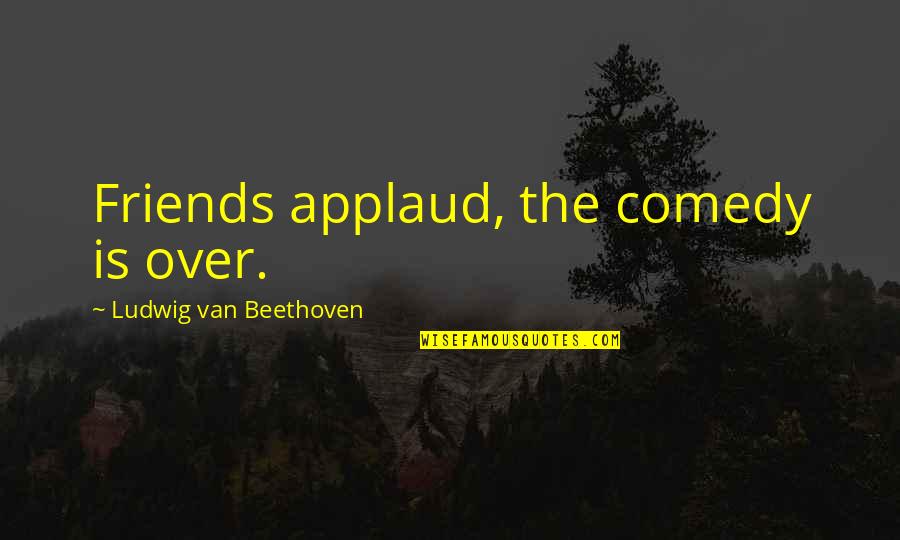 Best Practices In Education Quotes By Ludwig Van Beethoven: Friends applaud, the comedy is over.