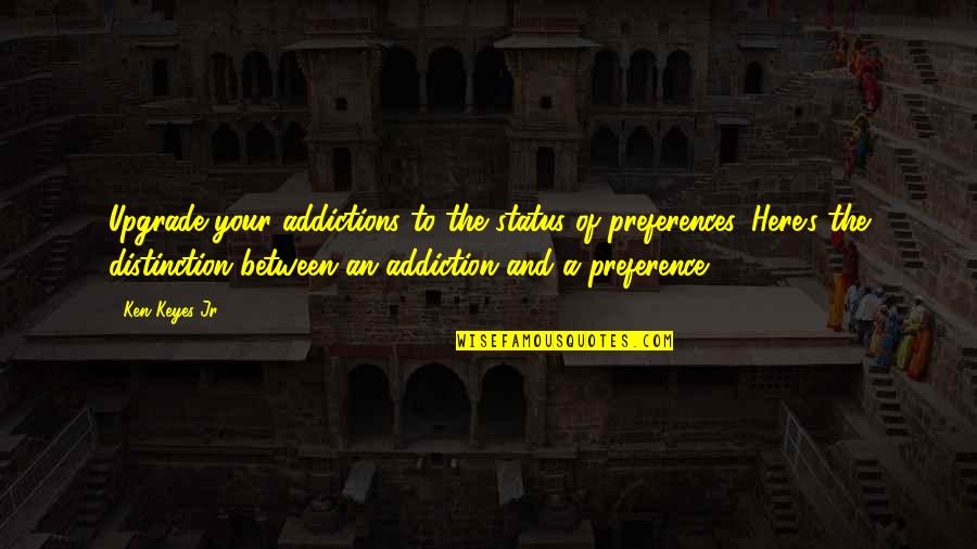 Best Preference Quotes By Ken Keyes Jr.: Upgrade your addictions to the status of preferences.