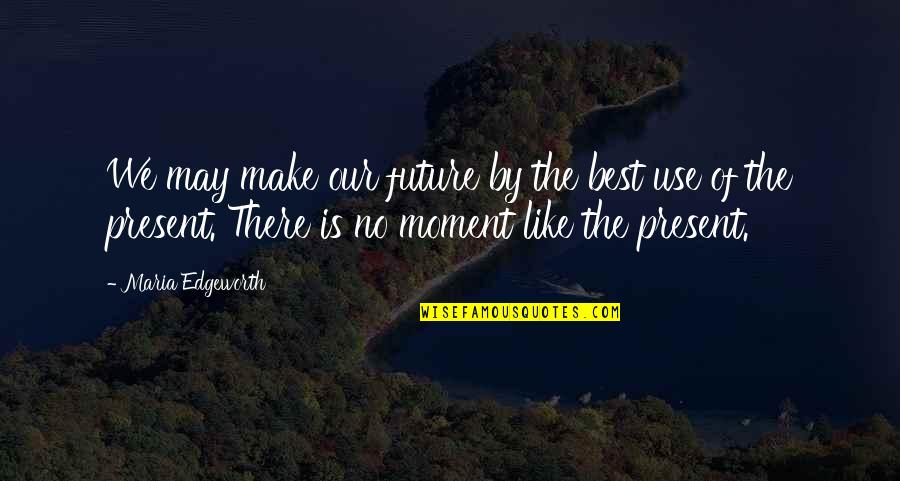 Best Present Moment Quotes By Maria Edgeworth: We may make our future by the best