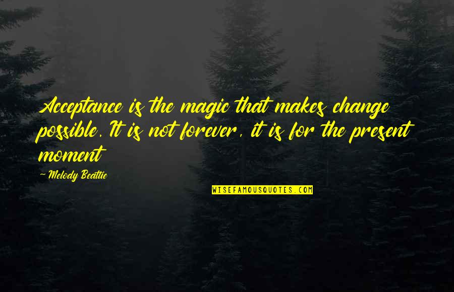 Best Present Moment Quotes By Melody Beattie: Acceptance is the magic that makes change possible.