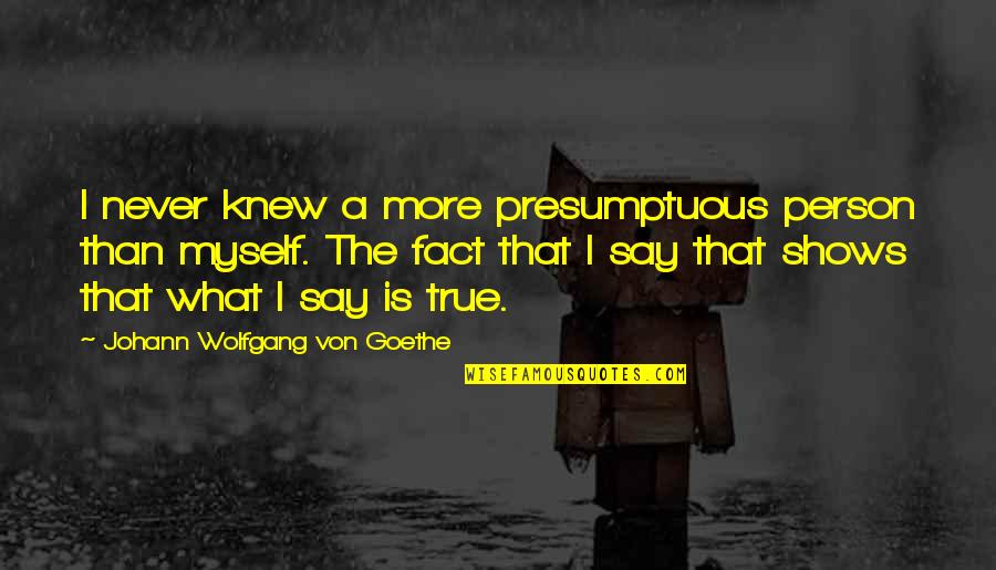 Best Presumptuous Quotes By Johann Wolfgang Von Goethe: I never knew a more presumptuous person than