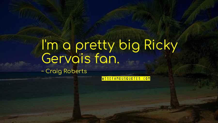 Best Pretty Ricky Quotes By Craig Roberts: I'm a pretty big Ricky Gervais fan. Best Pretty Ricky Quotes By Craig Roberts: I'm a pretty big Ricky Gervais fan.