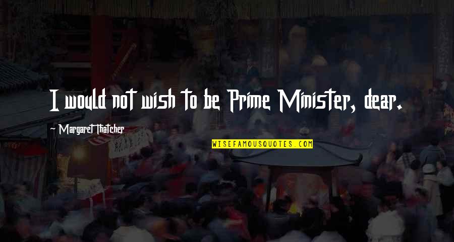 Best Prime Minister Quotes By Margaret Thatcher: I would not wish to be Prime Minister,