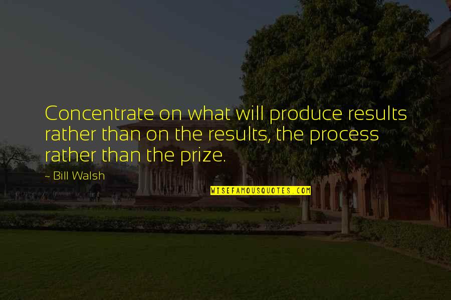 Best Prize Quotes By Bill Walsh: Concentrate on what will produce results rather than