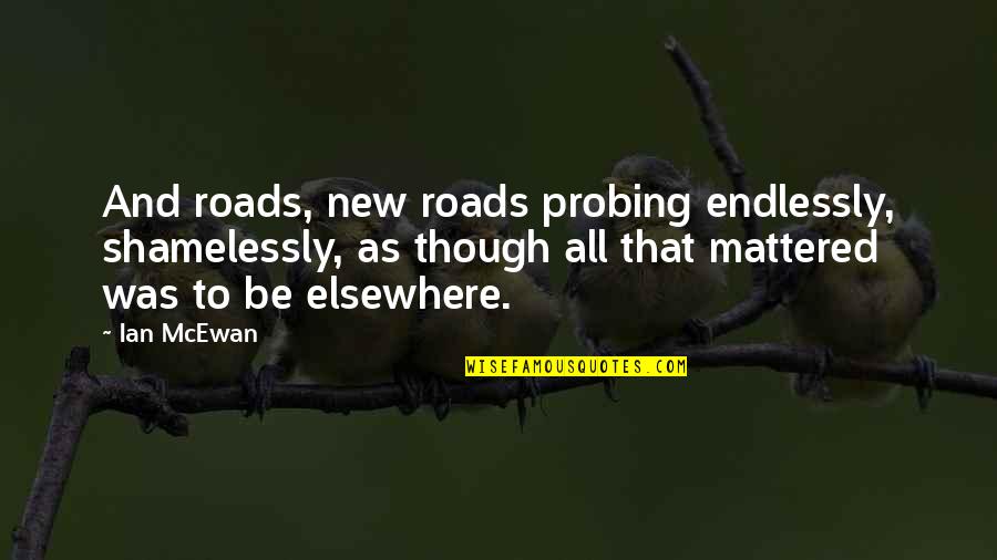 Best Probing Quotes By Ian McEwan: And roads, new roads probing endlessly, shamelessly, as Best Probing Quotes By Ian McEwan: And roads, new roads probing endlessly, shamelessly, as