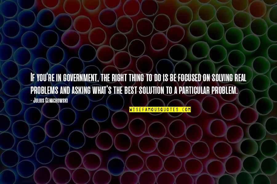 Best Problem Solving Quotes By Julius Genachowski: If you're in government, the right thing to