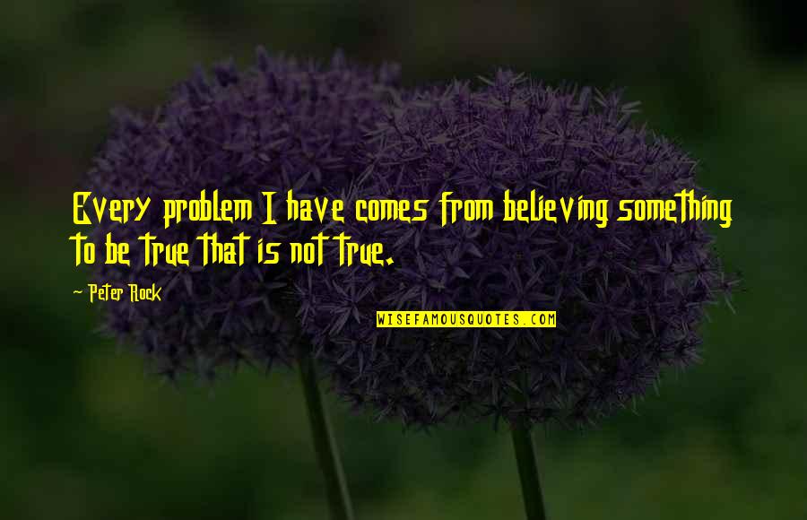 Best Problem Solving Quotes By Peter Rock: Every problem I have comes from believing something