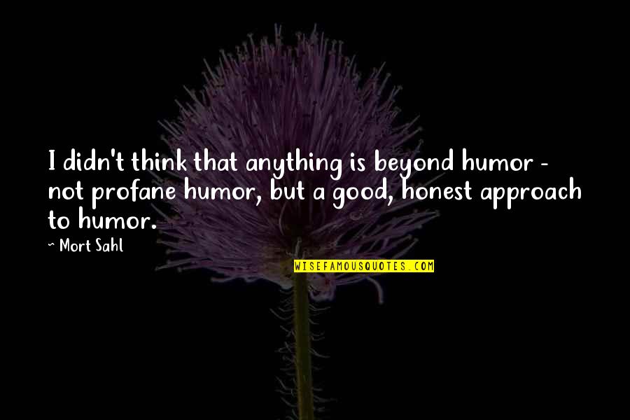 Best Profane Quotes By Mort Sahl: I didn't think that anything is beyond humor