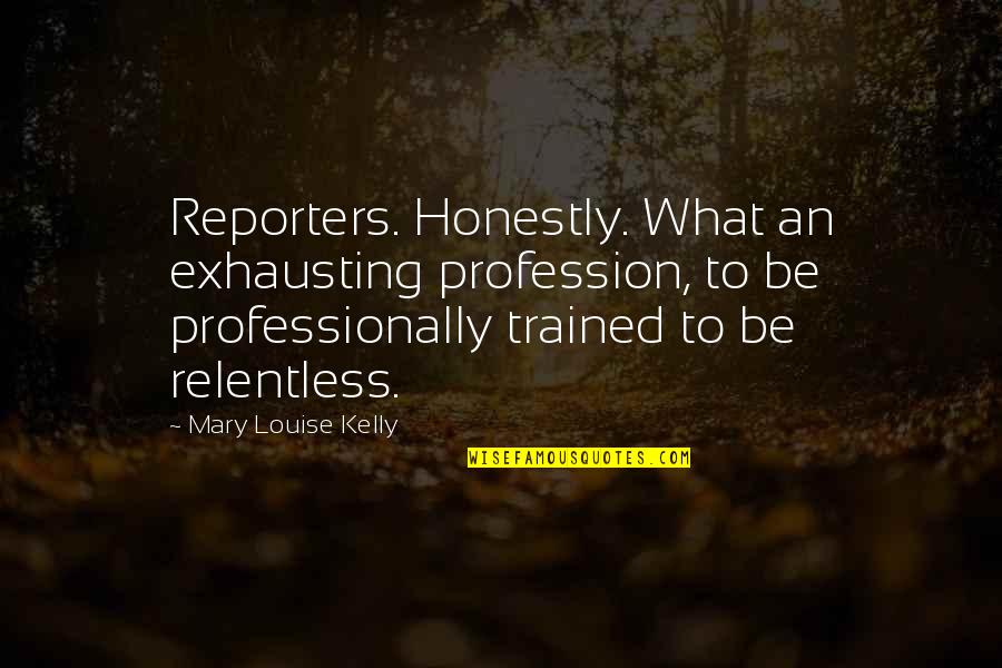 Best Profession Quotes By Mary Louise Kelly: Reporters. Honestly. What an exhausting profession, to be