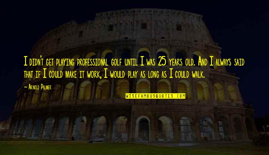 Best Professional Work Quotes By Arnold Palmer: I didn't get playing professional golf until I