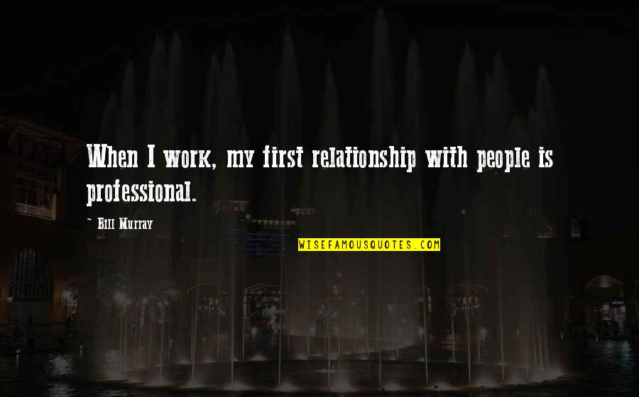 Best Professional Work Quotes By Bill Murray: When I work, my first relationship with people