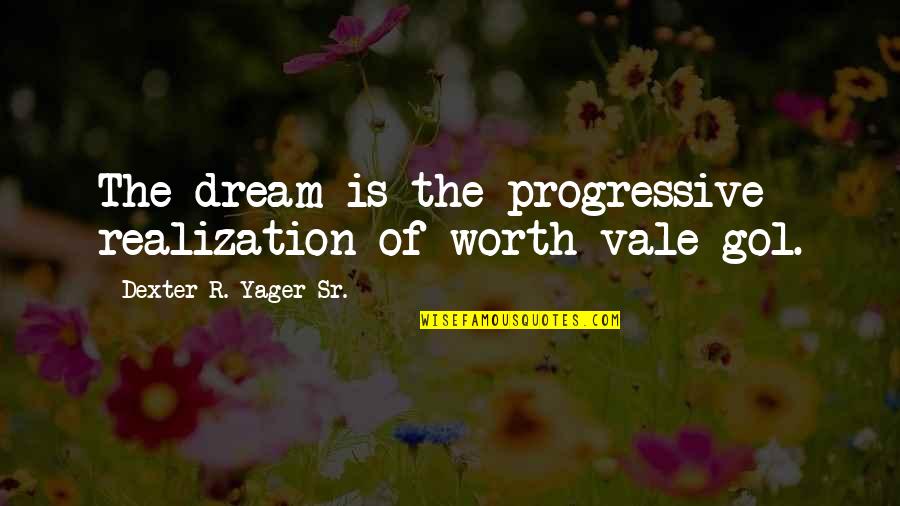 Best Progressive Quotes By Dexter R. Yager Sr.: The dream is the progressive realization of worth Best Progressive Quotes By Dexter R. Yager Sr.: The dream is the progressive realization of worth