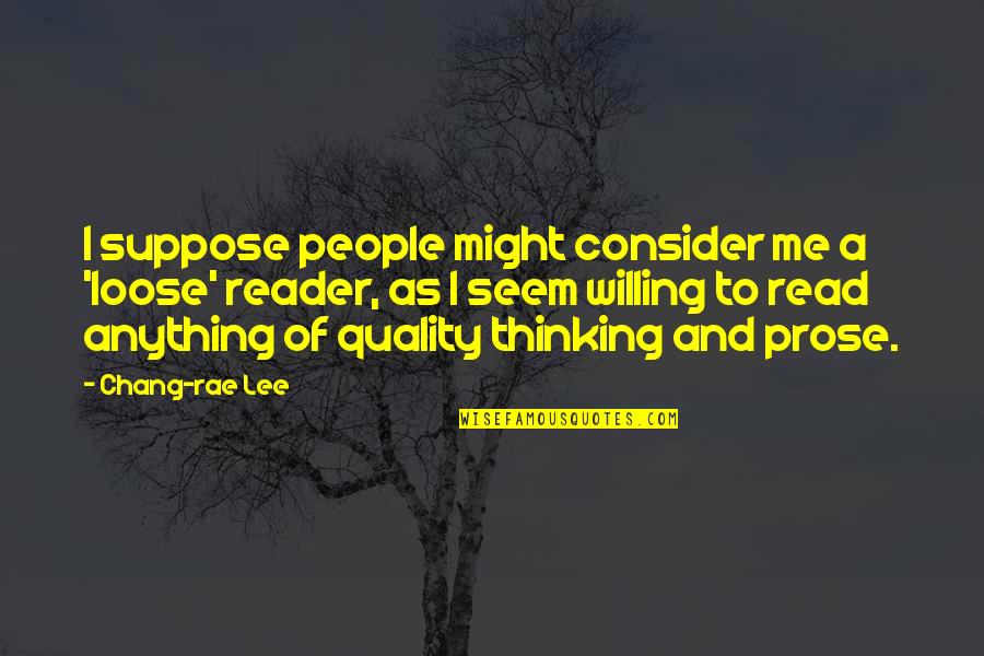 Best Prose Quotes By Chang-rae Lee: I suppose people might consider me a 'loose' Best Prose Quotes By Chang-rae Lee: I suppose people might consider me a 'loose'