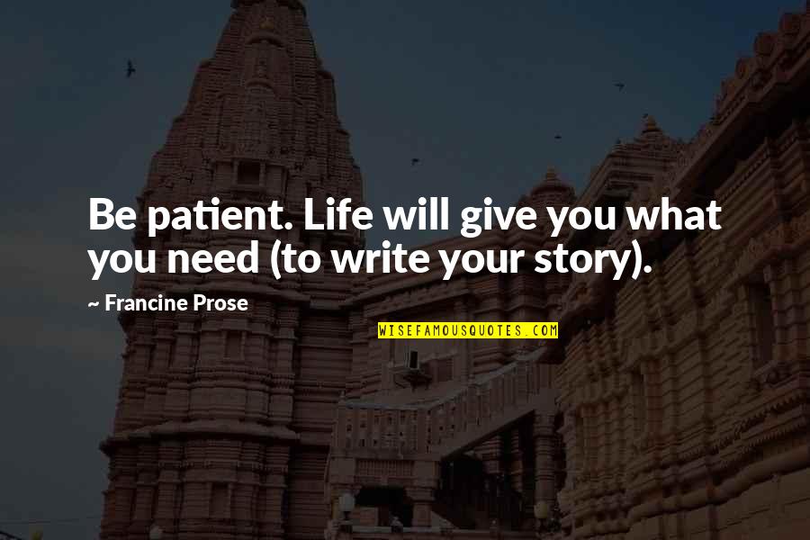 Best Prose Quotes By Francine Prose: Be patient. Life will give you what you Best Prose Quotes By Francine Prose: Be patient. Life will give you what you